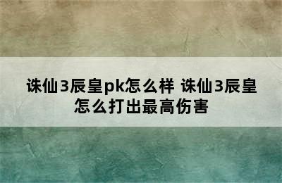 诛仙3辰皇pk怎么样 诛仙3辰皇怎么打出最高伤害